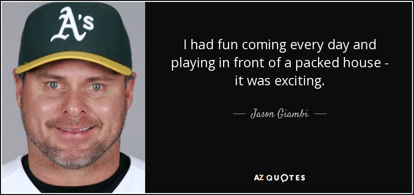 I had fun coming every day and playing in front of a packed house - it was exciting. - Jason Giambi