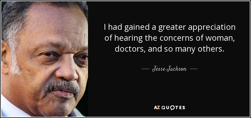 I had gained a greater appreciation of hearing the concerns of woman, doctors, and so many others. - Jesse Jackson