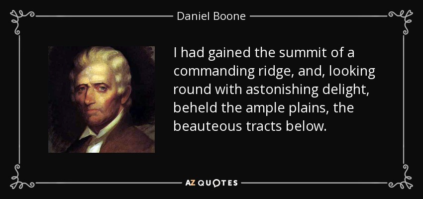 I had gained the summit of a commanding ridge, and, looking round with astonishing delight, beheld the ample plains, the beauteous tracts below. - Daniel Boone