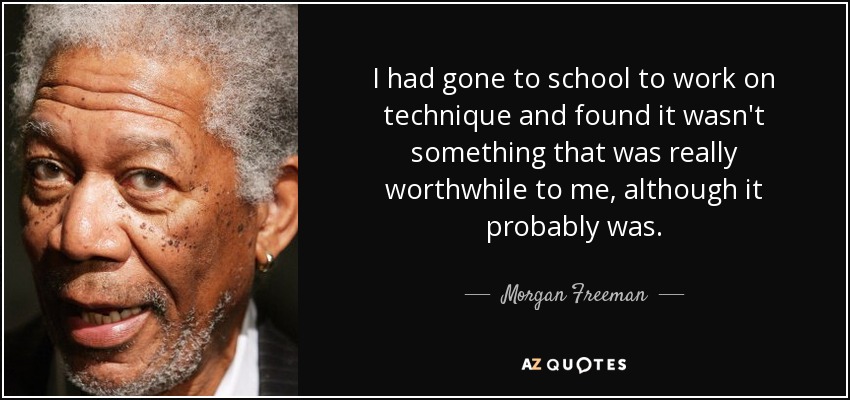 I had gone to school to work on technique and found it wasn't something that was really worthwhile to me, although it probably was. - Morgan Freeman