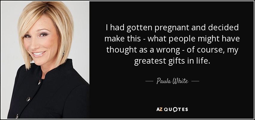 I had gotten pregnant and decided make this - what people might have thought as a wrong - of course, my greatest gifts in life. - Paula White