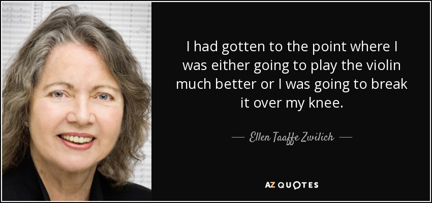 I had gotten to the point where I was either going to play the violin much better or I was going to break it over my knee. - Ellen Taaffe Zwilich
