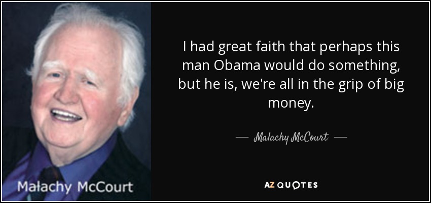 I had great faith that perhaps this man Obama would do something, but he is, we're all in the grip of big money. - Malachy McCourt