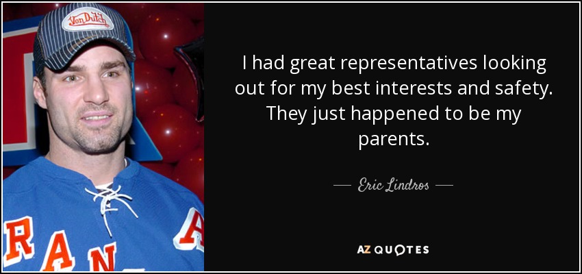 I had great representatives looking out for my best interests and safety. They just happened to be my parents. - Eric Lindros