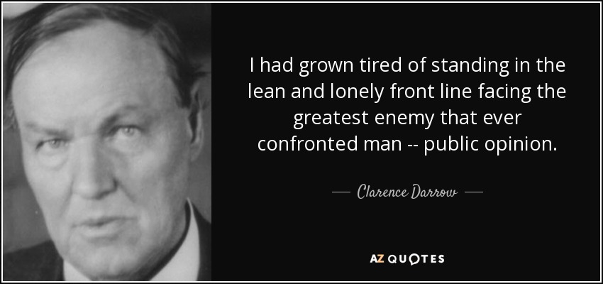 I had grown tired of standing in the lean and lonely front line facing the greatest enemy that ever confronted man -- public opinion. - Clarence Darrow