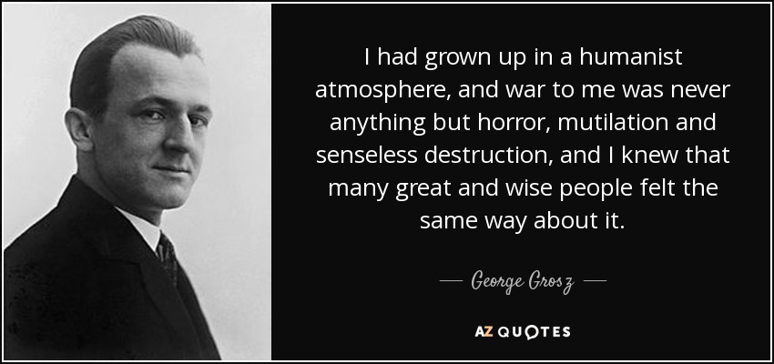 I had grown up in a humanist atmosphere, and war to me was never anything but horror, mutilation and senseless destruction, and I knew that many great and wise people felt the same way about it. - George Grosz