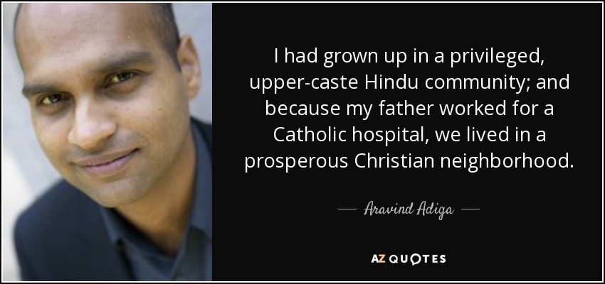 I had grown up in a privileged, upper-caste Hindu community; and because my father worked for a Catholic hospital, we lived in a prosperous Christian neighborhood. - Aravind Adiga