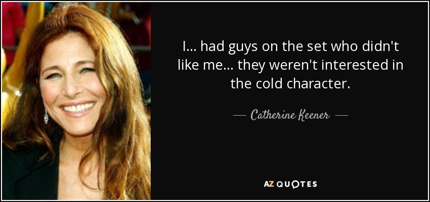 I... had guys on the set who didn't like me... they weren't interested in the cold character. - Catherine Keener