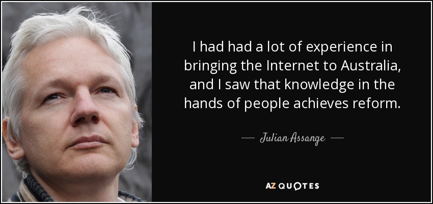 I had had a lot of experience in bringing the Internet to Australia, and I saw that knowledge in the hands of people achieves reform. - Julian Assange