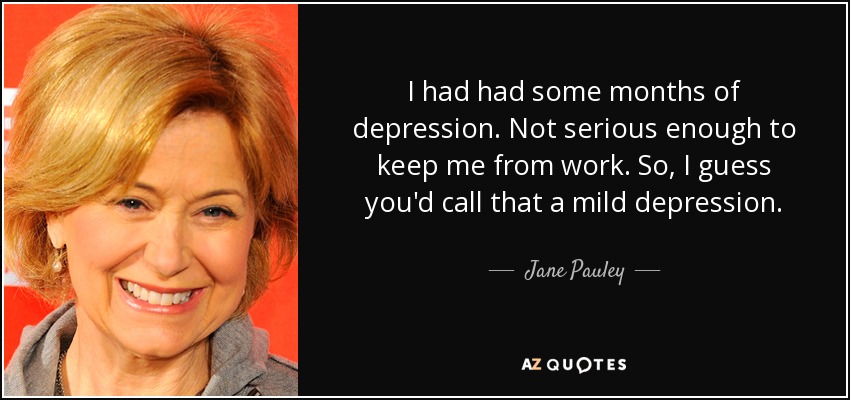 I had had some months of depression. Not serious enough to keep me from work. So, I guess you'd call that a mild depression. - Jane Pauley