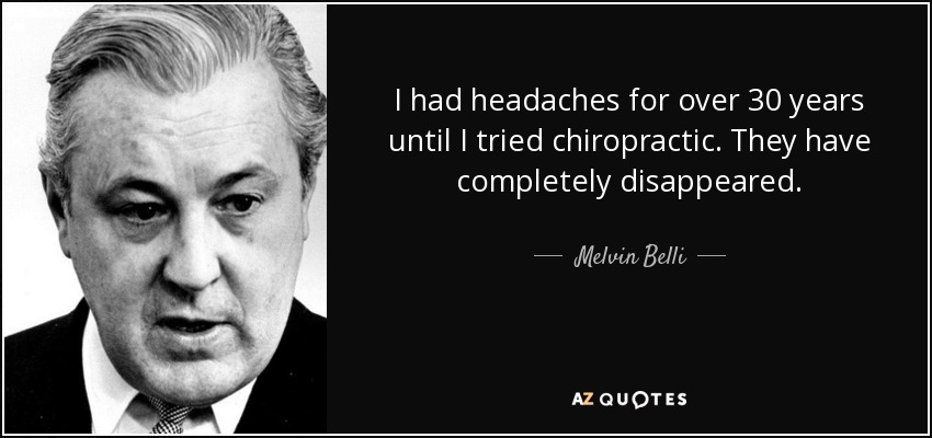 I had headaches for over 30 years until I tried chiropractic. They have completely disappeared. - Melvin Belli