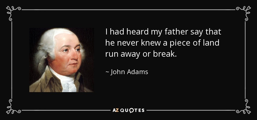 I had heard my father say that he never knew a piece of land run away or break. - John Adams