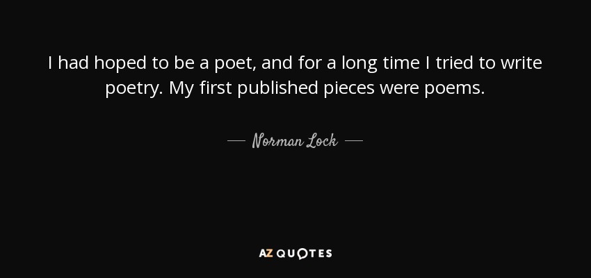 I had hoped to be a poet, and for a long time I tried to write poetry. My first published pieces were poems. - Norman Lock