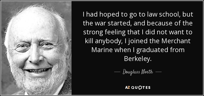 I had hoped to go to law school, but the war started, and because of the strong feeling that I did not want to kill anybody, I joined the Merchant Marine when I graduated from Berkeley. - Douglass North