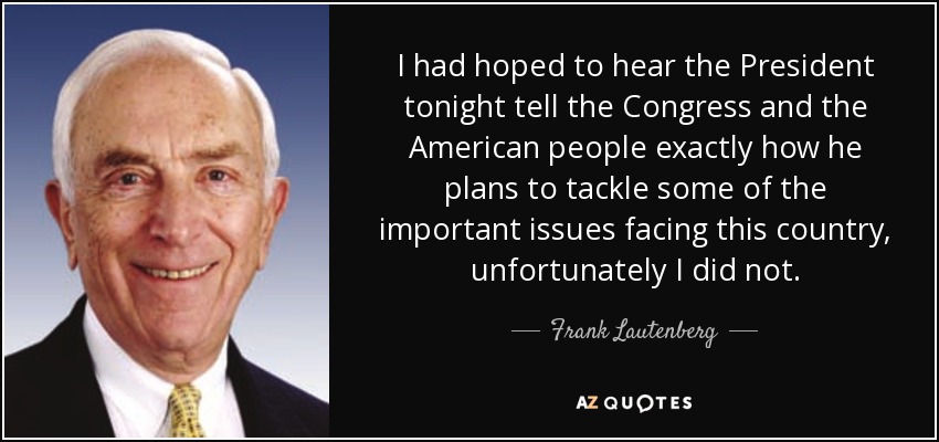 I had hoped to hear the President tonight tell the Congress and the American people exactly how he plans to tackle some of the important issues facing this country, unfortunately I did not. - Frank Lautenberg