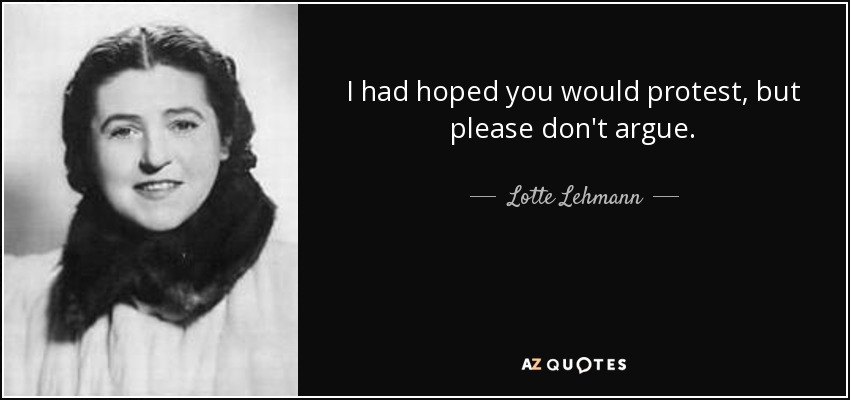 I had hoped you would protest, but please don't argue. - Lotte Lehmann