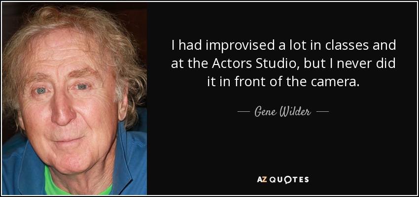 I had improvised a lot in classes and at the Actors Studio, but I never did it in front of the camera. - Gene Wilder