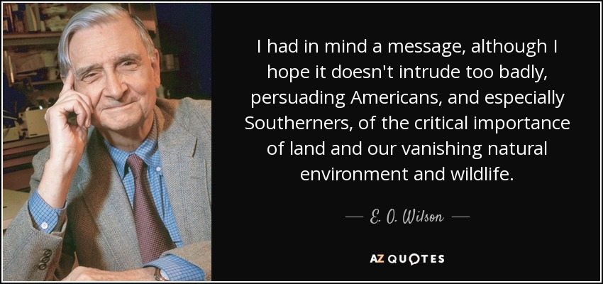 I had in mind a message, although I hope it doesn't intrude too badly, persuading Americans, and especially Southerners, of the critical importance of land and our vanishing natural environment and wildlife. - E. O. Wilson