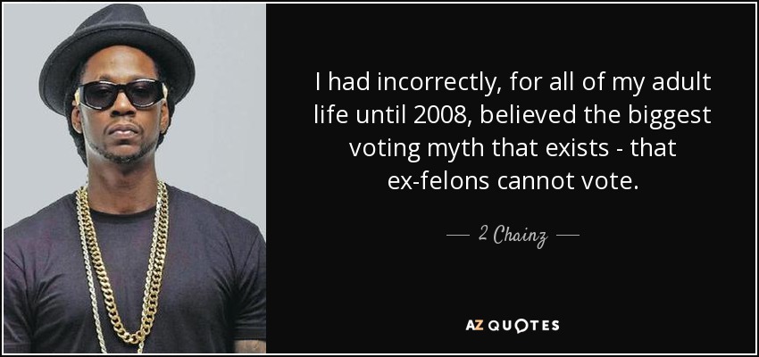I had incorrectly, for all of my adult life until 2008, believed the biggest voting myth that exists - that ex-felons cannot vote. - 2 Chainz