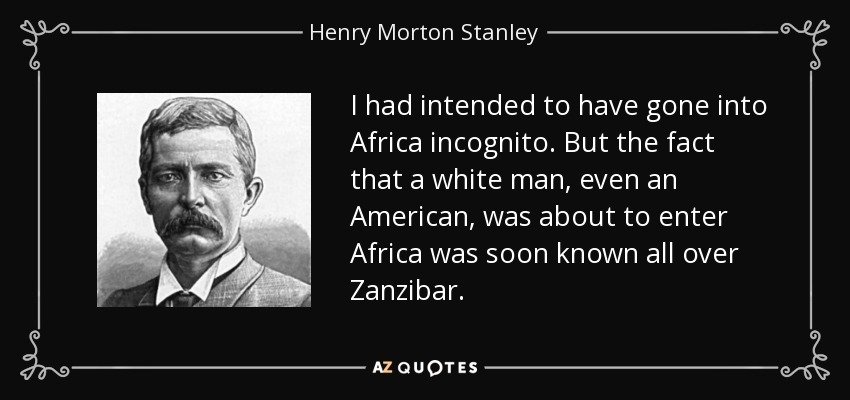 I had intended to have gone into Africa incognito. But the fact that a white man, even an American, was about to enter Africa was soon known all over Zanzibar. - Henry Morton Stanley