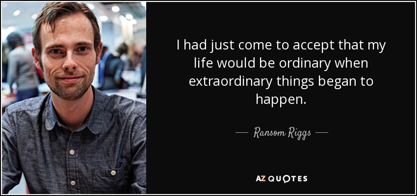 I had just come to accept that my life would be ordinary when extraordinary things began to happen. - Ransom Riggs