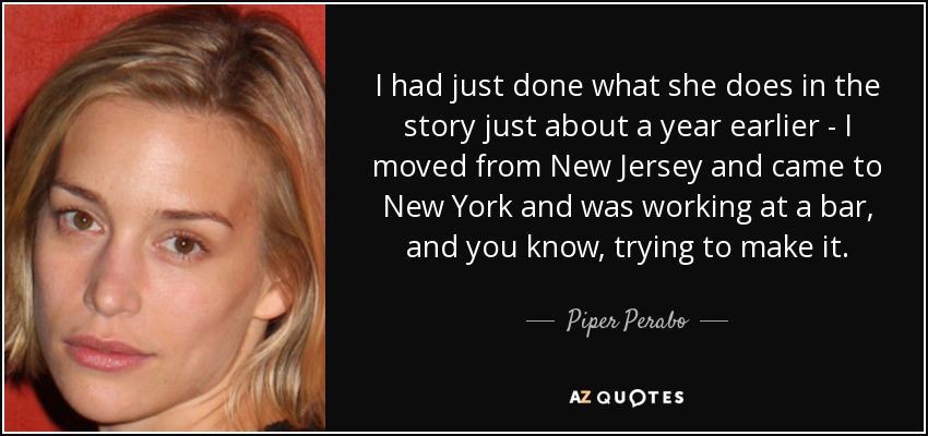 I had just done what she does in the story just about a year earlier - I moved from New Jersey and came to New York and was working at a bar, and you know, trying to make it. - Piper Perabo