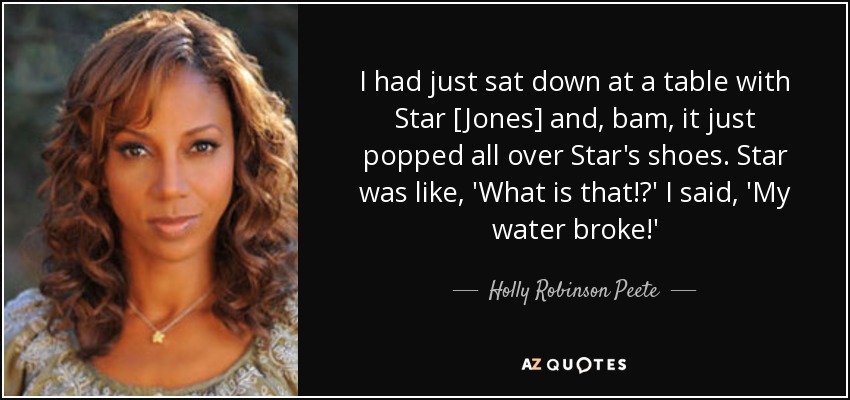 I had just sat down at a table with Star [Jones] and, bam, it just popped all over Star's shoes. Star was like, 'What is that!?' I said, 'My water broke!' - Holly Robinson Peete
