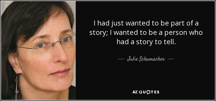 I had just wanted to be part of a story; I wanted to be a person who had a story to tell. - Julie Schumacher
