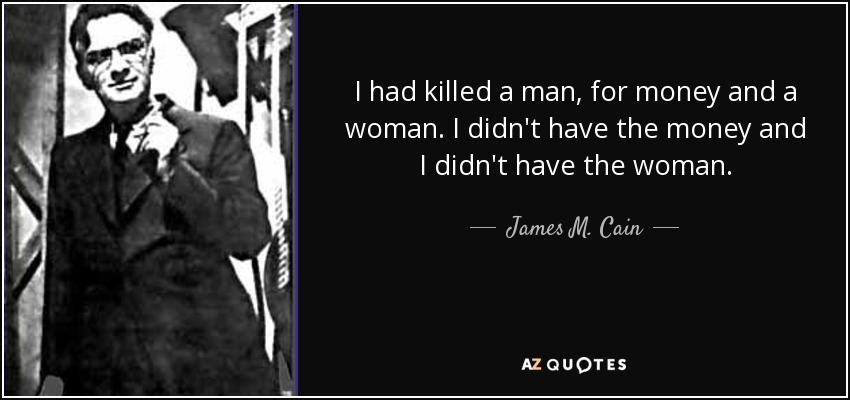 I had killed a man, for money and a woman. I didn't have the money and I didn't have the woman. - James M. Cain
