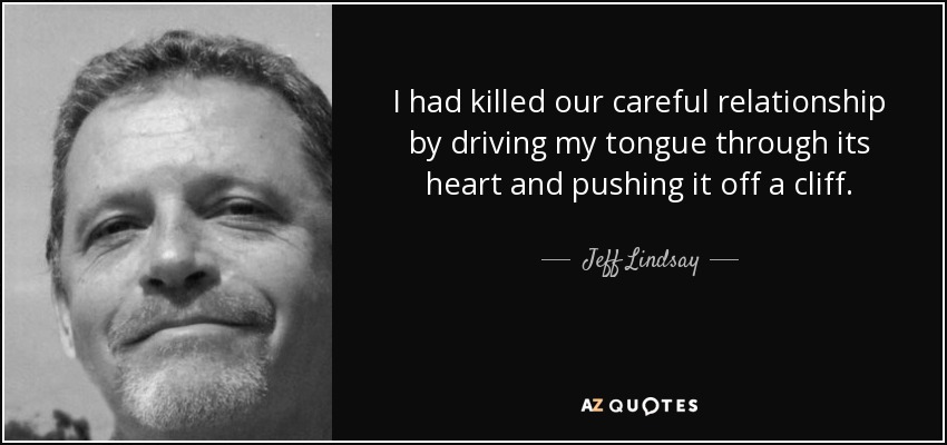 I had killed our careful relationship by driving my tongue through its heart and pushing it off a cliff. - Jeff Lindsay