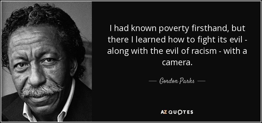 I had known poverty firsthand, but there I learned how to fight its evil - along with the evil of racism - with a camera. - Gordon Parks