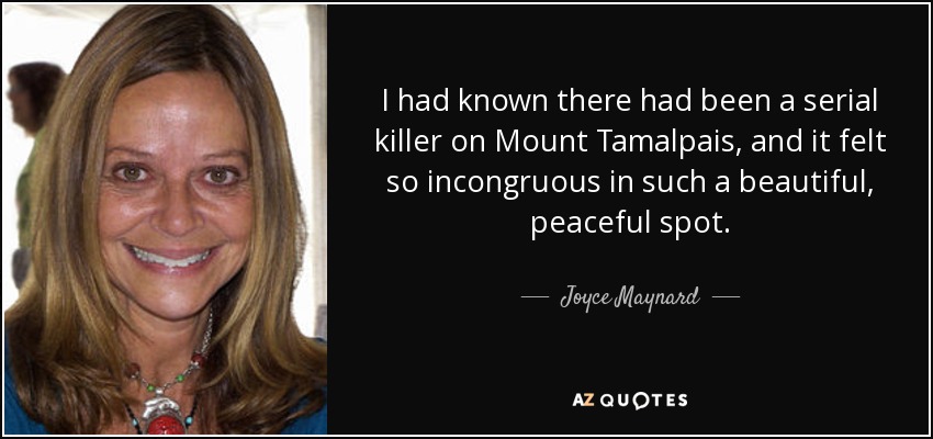 I had known there had been a serial killer on Mount Tamalpais, and it felt so incongruous in such a beautiful, peaceful spot. - Joyce Maynard