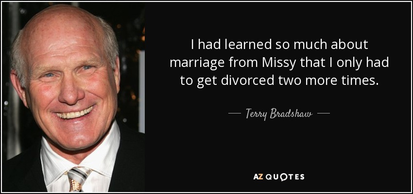 I had learned so much about marriage from Missy that I only had to get divorced two more times. - Terry Bradshaw