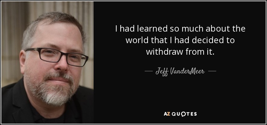 I had learned so much about the world that I had decided to withdraw from it. - Jeff VanderMeer