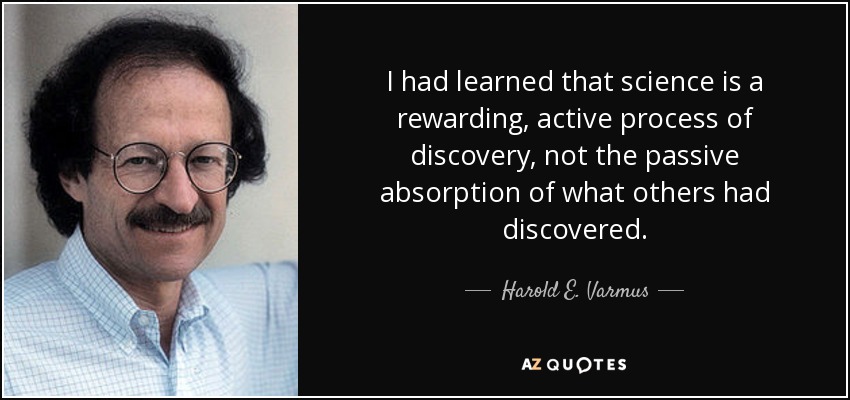 I had learned that science is a rewarding, active process of discovery, not the passive absorption of what others had discovered. - Harold E. Varmus