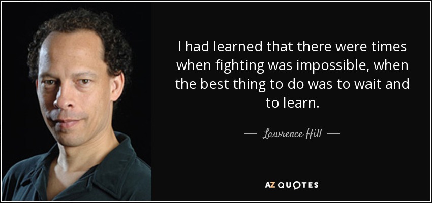 I had learned that there were times when fighting was impossible, when the best thing to do was to wait and to learn. - Lawrence Hill