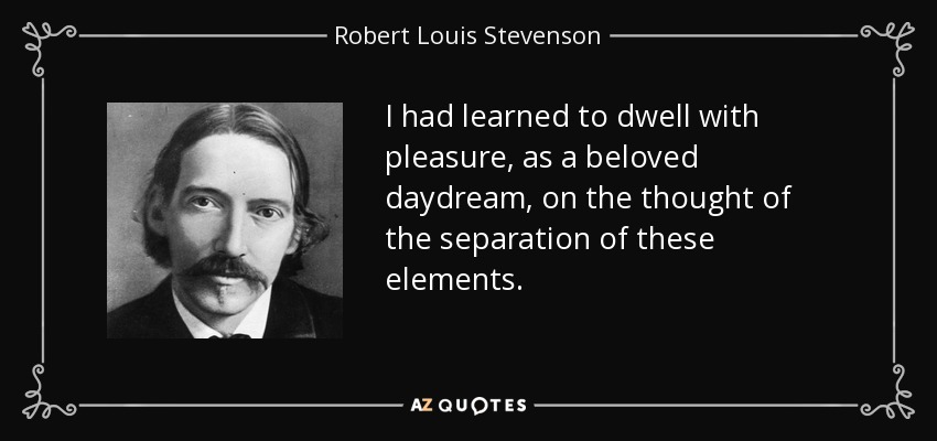 I had learned to dwell with pleasure, as a beloved daydream, on the thought of the separation of these elements. - Robert Louis Stevenson