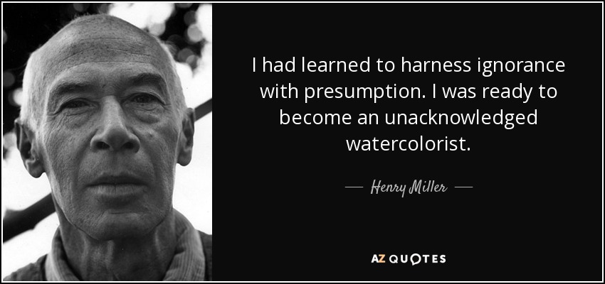 I had learned to harness ignorance with presumption. I was ready to become an unacknowledged watercolorist. - Henry Miller