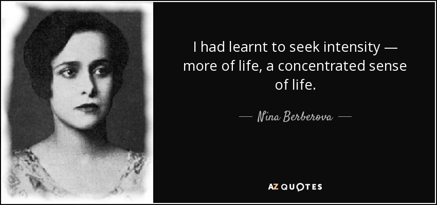 I had learnt to seek intensity — more of life, a concentrated sense of life. - Nina Berberova