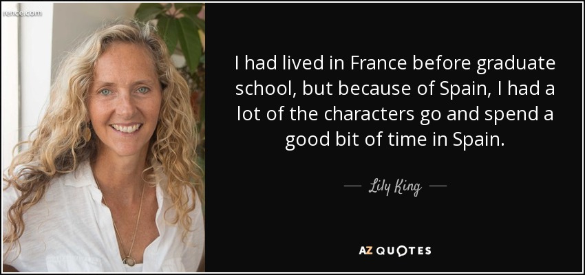 I had lived in France before graduate school, but because of Spain, I had a lot of the characters go and spend a good bit of time in Spain. - Lily King
