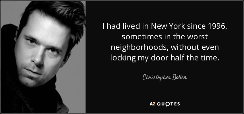 I had lived in New York since 1996, sometimes in the worst neighborhoods, without even locking my door half the time. - Christopher Bollen