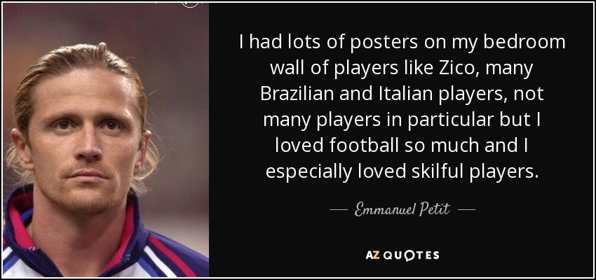 I had lots of posters on my bedroom wall of players like Zico, many Brazilian and Italian players, not many players in particular but I loved football so much and I especially loved skilful players. - Emmanuel Petit