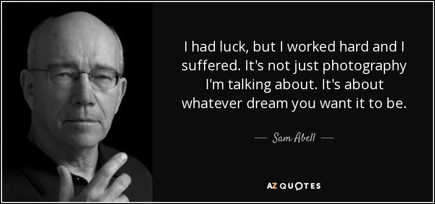 I had luck, but I worked hard and I suffered. It's not just photography I'm talking about. It's about whatever dream you want it to be. - Sam Abell