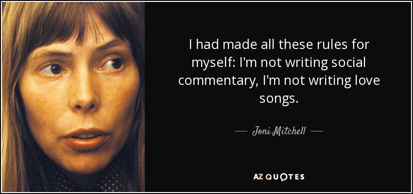 I had made all these rules for myself: I'm not writing social commentary, I'm not writing love songs. - Joni Mitchell