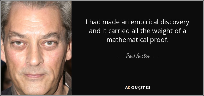 I had made an empirical discovery and it carried all the weight of a mathematical proof. - Paul Auster