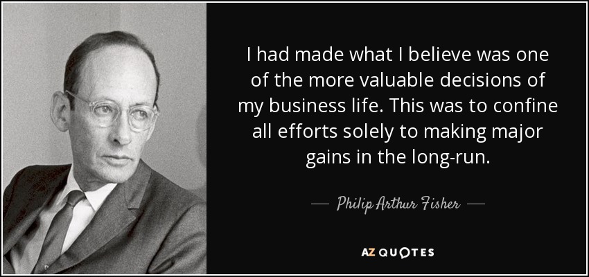 I had made what I believe was one of the more valuable decisions of my business life. This was to confine all efforts solely to making major gains in the long-run. - Philip Arthur Fisher