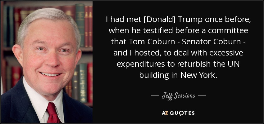 I had met [Donald] Trump once before, when he testified before a committee that Tom Coburn - Senator Coburn - and I hosted, to deal with excessive expenditures to refurbish the UN building in New York. - Jeff Sessions