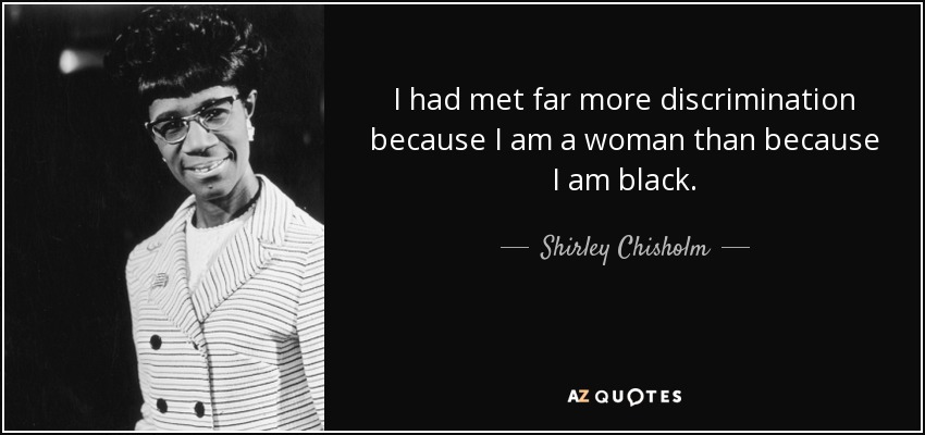 I had met far more discrimination because I am a woman than because I am black. - Shirley Chisholm
