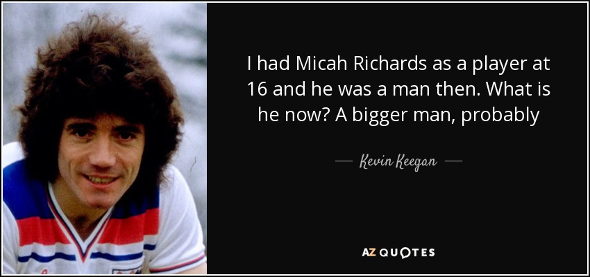 I had Micah Richards as a player at 16 and he was a man then. What is he now? A bigger man, probably - Kevin Keegan