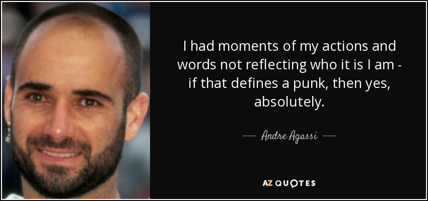 I had moments of my actions and words not reflecting who it is I am - if that defines a punk, then yes, absolutely. - Andre Agassi